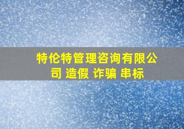 特伦特管理咨询有限公司 造假 诈骗 串标